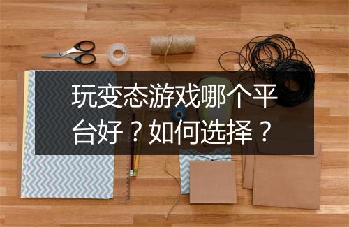 玩变态游戏哪个平台好?如何选择?