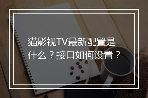 猫影视TV最新配置是什么?接口如何设置?
