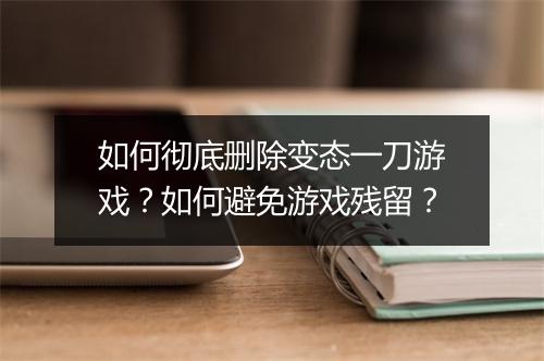 如何彻底删除变态一刀游戏？如何避免游戏残留？