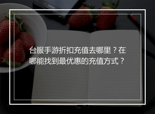 台服手游折扣充值去哪里?在哪能找到最优惠的充值方式?