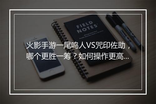 火影手游一尾鸣人VS咒印佐助，哪个更胜一筹？如何操作更高效？