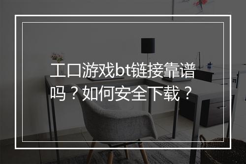 工口游戏bt链接靠谱吗?如何安全下载?