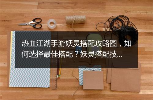 热血江湖手游妖灵搭配攻略图，如何选择最佳搭配？妖灵搭配技巧揭秘！