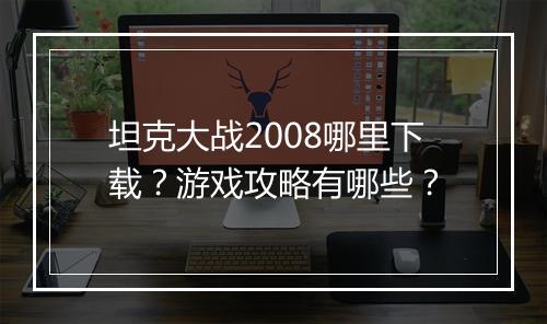 坦克大战2008哪里下载?游戏攻略有哪些?