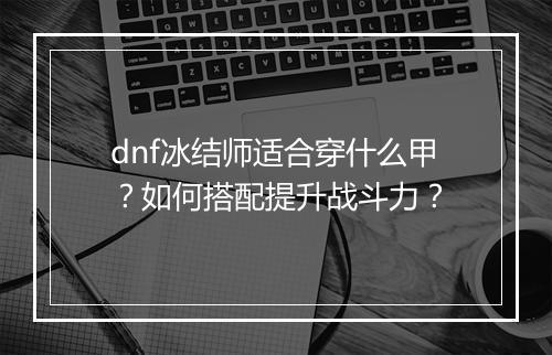 dnf冰结师适合穿什么甲?如何搭配提升战斗力?