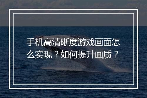 手机高清晰度游戏画面怎么实现？如何提升画质？