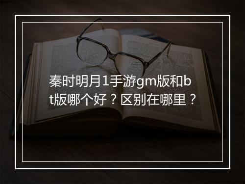 秦时明月1手游gm版和bt版哪个好?区别在哪里?