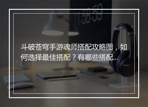 斗破苍穹手游魂师搭配攻略图，如何选择最佳搭配？有哪些搭配技巧？