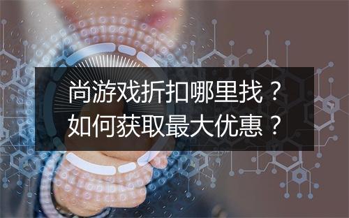 尚游戏折扣哪里找?如何获取最大优惠?