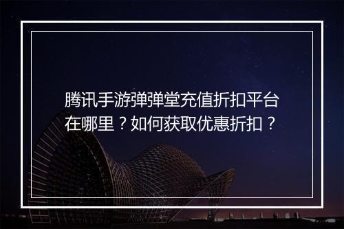 腾讯手游弹弹堂充值折扣平台在哪里？如何获取优惠折扣？
