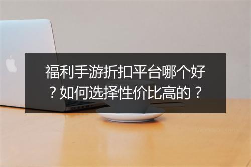福利手游折扣平台哪个好?如何选择性价比高的?