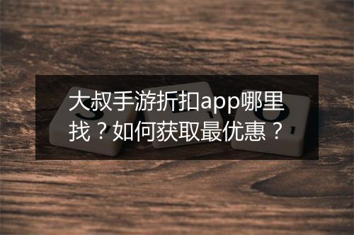 大叔手游折扣app哪里找?如何获取最优惠?