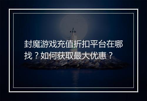 封魔游戏充值折扣平台在哪找?如何获取最大优惠?