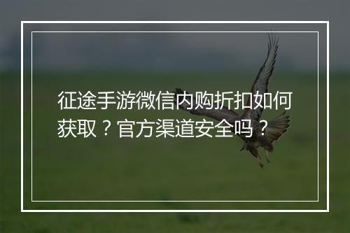 征途手游微信内购折扣如何获取?官方渠道安全吗?