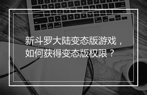 新斗罗大陆变态版游戏,如何获得变态版权限?