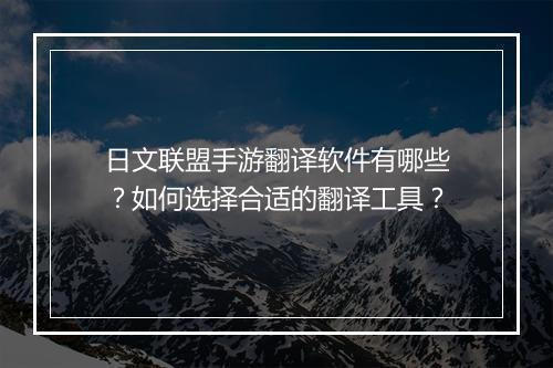 日文联盟手游翻译软件有哪些？如何选择合适的翻译工具？