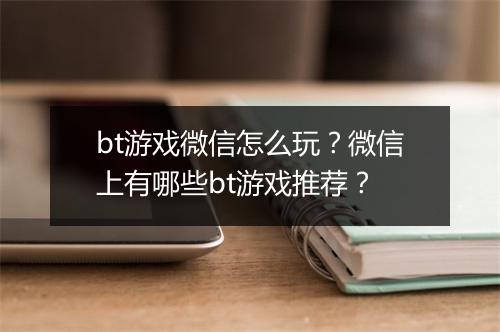 bt游戏微信怎么玩？微信上有哪些bt游戏推荐？