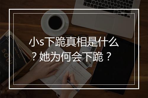 小s下跪真相是什么？她为何会下跪？