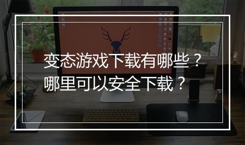 变态游戏下载有哪些?哪里可以安全下载?