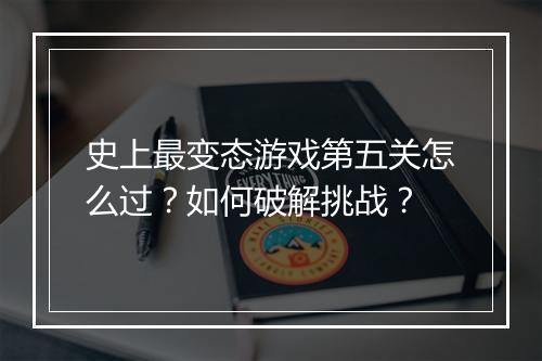史上最变态游戏第五关怎么过?如何破解挑战?