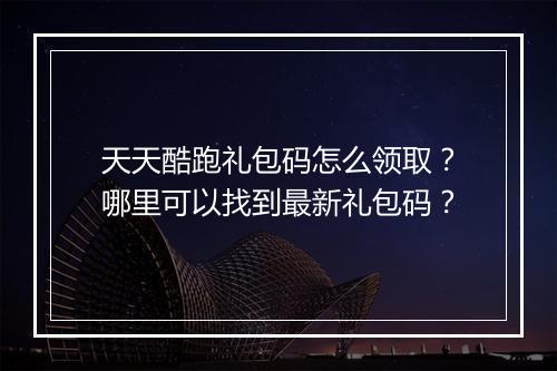 天天酷跑礼包码怎么领取？哪里可以找到最新礼包码？