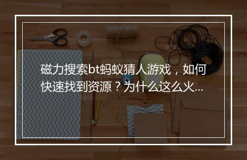 磁力搜索bt蚂蚁猜人游戏，如何快速找到资源？为什么这么火？