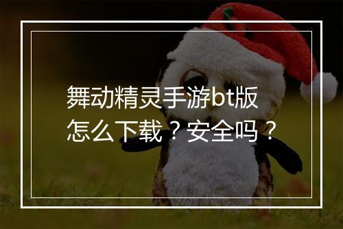 舞动精灵手游bt版怎么下载?安全吗?