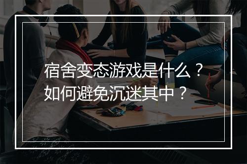 宿舍变态游戏是什么?如何避免沉迷其中?