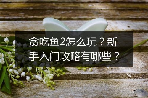 贪吃鱼2怎么玩？新手入门攻略有哪些？