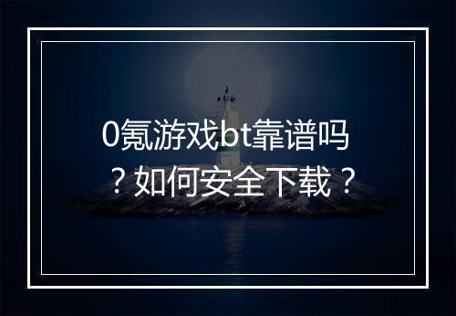 0氪游戏bt靠谱吗?如何安全下载?