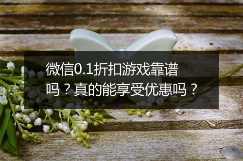 微信0.1折扣游戏靠谱吗?真的能享受优惠吗?