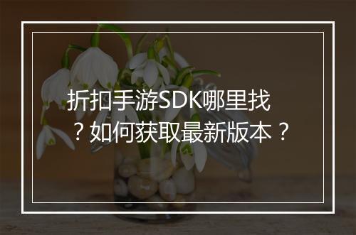 折扣手游SDK哪里找?如何获取最新版本?