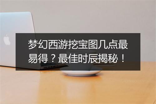 梦幻西游挖宝图几点最易得？最佳时辰揭秘！