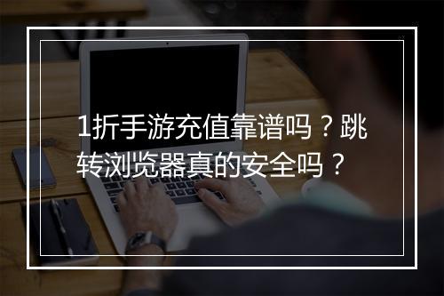 1折手游充值靠谱吗?跳转浏览器真的安全吗?