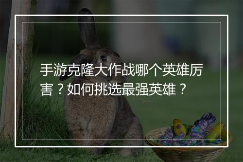 手游克隆大作战哪个英雄厉害？如何挑选最强英雄？