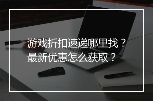 游戏折扣速递哪里找?最新优惠怎么获取?