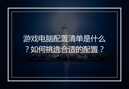 游戏电脑配置清单是什么？如何挑选合适的配置？