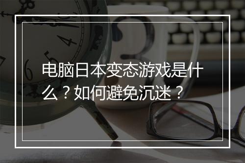 电脑日本变态游戏是什么?如何避免沉迷?