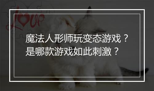 魔法人形师玩变态游戏?是哪款游戏如此刺激?