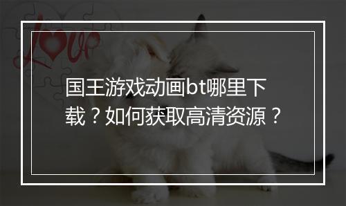 国王游戏动画bt哪里下载?如何获取高清资源?