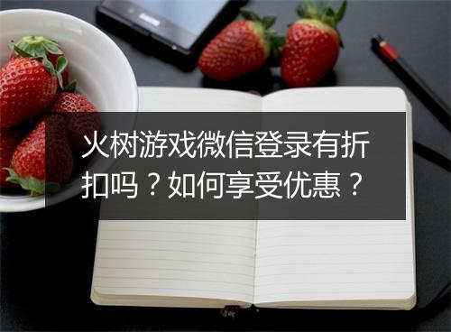 火树游戏微信登录有折扣吗?如何享受优惠?