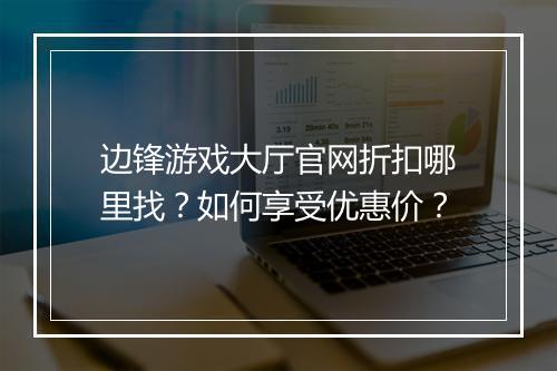 边锋游戏大厅官网折扣哪里找?如何享受优惠价?