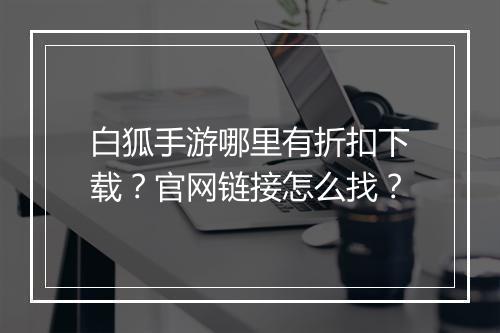 白狐手游哪里有折扣下载?官网链接怎么找?
