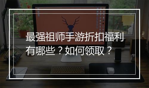 最强祖师手游折扣福利有哪些？如何领取？
