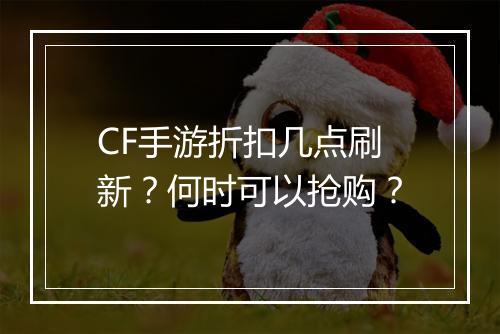 CF手游折扣几点刷新?何时可以抢购?