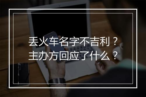丢火车名字不吉利?主办方回应了什么?