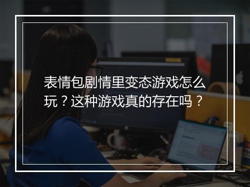 表情包剧情里变态游戏怎么玩?这种游戏真的存在吗?