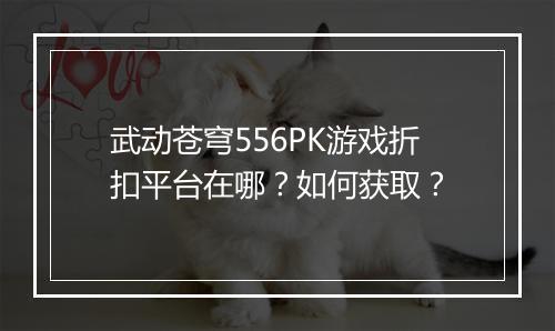 武动苍穹556PK游戏折扣平台在哪?如何获取?