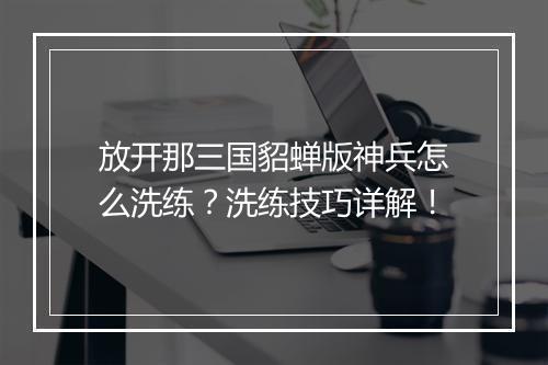 放开那三国貂蝉版神兵怎么洗练？洗练技巧详解！