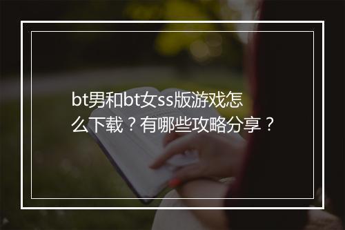 bt男和bt女ss版游戏怎么下载?有哪些攻略分享?